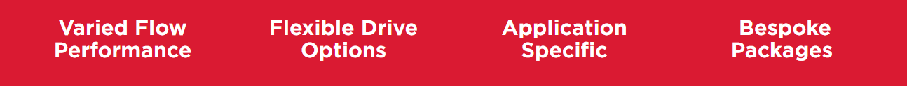 Varied Flow Performance | Flexible Drive Options | Application Specific | Bespoke Packages